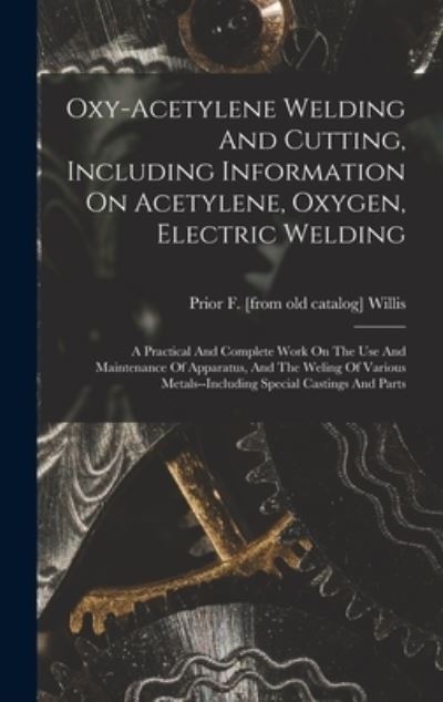 Cover for Prior F. [From Old Catalog] Willis · Oxy-Acetylene Welding and Cutting, Including Information on Acetylene, Oxygen, Electric Welding; a Practical and Complete Work on the Use and Maintenance of Apparatus, and the Weling of Various Metals--including Special Castings and Parts (Book) (2022)