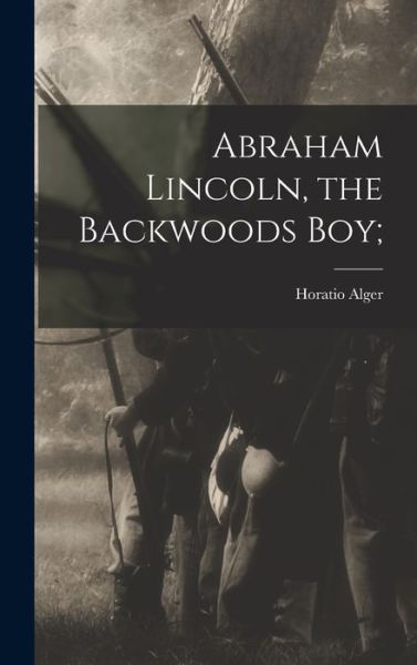 Cover for Jr. Horatio Alger · Abraham Lincoln, the Backwoods Boy; (Book) (2022)