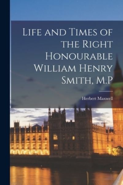 Cover for Herbert Maxwell · Life and Times of the Right Honourable William Henry Smith, M. P (Bok) (2022)