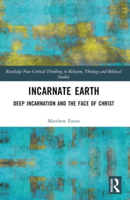 Matthew Eaton · Incarnate Earth: Deep Incarnation and the Face of Christ - Routledge New Critical Thinking in Religion, Theology and Biblical Studies (Paperback Book) (2024)