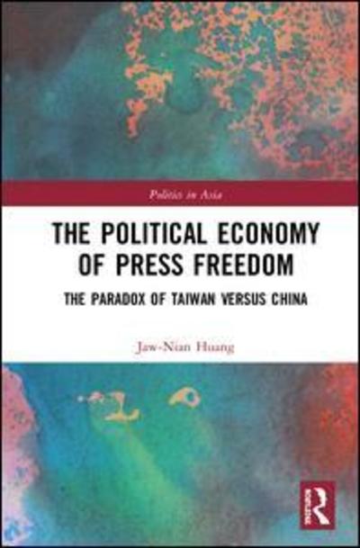 Cover for Huang, Jaw-Nian (Tamkang University, Taiwan) · The Political Economy of Press Freedom: The Paradox of Taiwan versus China - Politics in Asia (Gebundenes Buch) (2019)