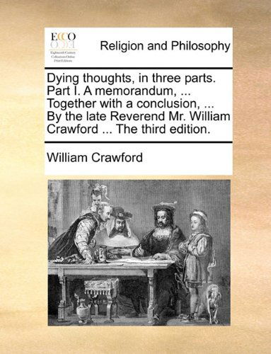 Cover for William Crawford · Dying Thoughts, in Three Parts. Part I. a Memorandum, ... Together with a Conclusion, ... by the Late Reverend Mr. William Crawford ... the Third Edition. (Paperback Book) (2010)