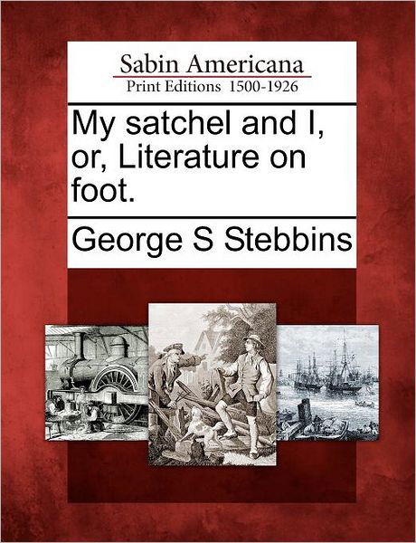 My Satchel and I, Or, Literature on Foot. - George S Stebbins - Books - Gale Ecco, Sabin Americana - 9781275809482 - February 1, 2012