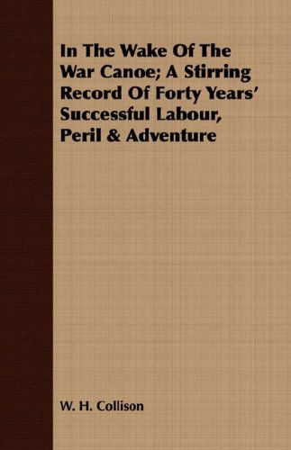 Cover for W. H. Collison · In the Wake of the War Canoe; a Stirring Record of Forty Years' Successful Labour, Peril &amp; Adventure (Paperback Book) (2008)