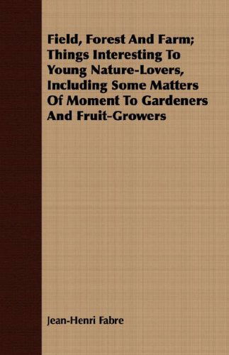 Field, Forest and Farm; Things Interesting to Young Nature-lovers, Including Some Matters of Moment to Gardeners and Fruit-growers - Jean-henri Fabre - Books - Mccutchen Press - 9781409718482 - May 16, 2008