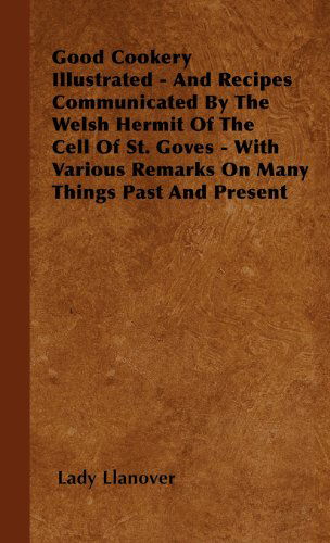 Cover for Lady Llanover · Good Cookery Illustrated - and Recipes Communicated by the Welsh Hermit of the Cell of St. Goves - with Various Remarks on Many Things Past and Present (Hardcover Book) (2009)