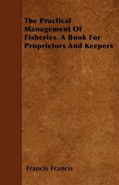 The Practical Management Of Fisheries. A Book For Proprietors And Keepers - Francis Francis - Boeken - Read Books - 9781445598482 - 1 mei 2010