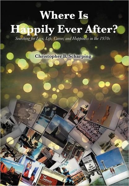 Where is Happily Ever After: Searching for Love, Life, Career and Happiness in the 1970's - Christopher B. Scharping - Böcker - Xlibris - 9781477137482 - 18 juli 2012