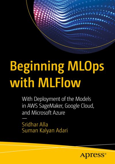 Cover for Sridhar Alla · Beginning MLOps with MLFlow: Deploy Models in AWS SageMaker, Google Cloud, and Microsoft Azure (Paperback Book) [1st edition] (2020)