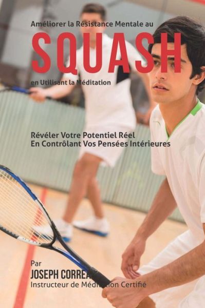 Cover for Correa (Instructeur De Meditation Certif · Ameliorer La Resistance Mentale Au Squash en Utilisant La Meditation: Reveler Votre Potentiel Reel en Controlant Vos Pensees Interieures (Paperback Book) (2015)