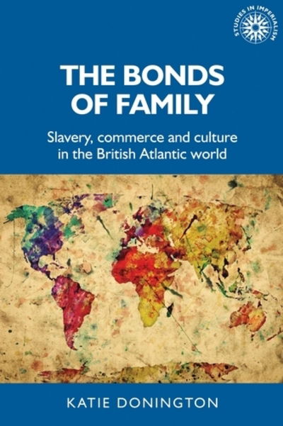 Cover for Donington, Katie (Lecturer in History) · The Bonds of Family: Slavery, Commerce and Culture in the British Atlantic World - Studies in Imperialism (Hardcover Book) (2019)