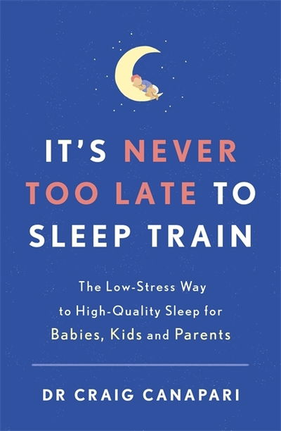 Cover for Dr Craig Canapari · It's Never too Late to Sleep Train: The low stress way to high quality sleep for babies, kids and parents (Paperback Book) (2021)