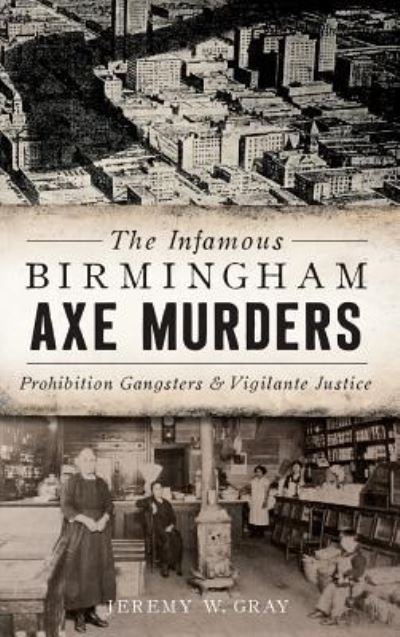 Cover for Jeremy W Gray · The Infamous Birmingham Axe Murders Prohibition Gangsters and Vigilante Justice (Hardcover Book) (2018)