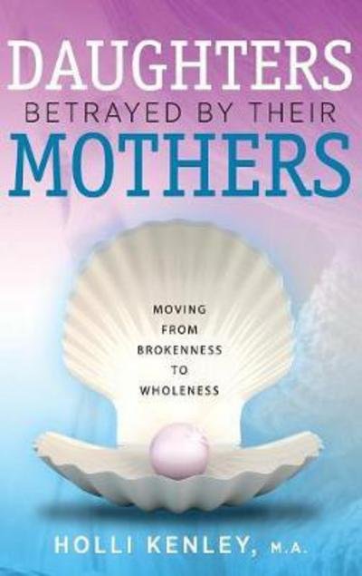 Cover for Holli Kenley · Daughters Betrayed by Their Mothers: Moving from Brokenness to Wholeness (Hardcover Book) (2018)