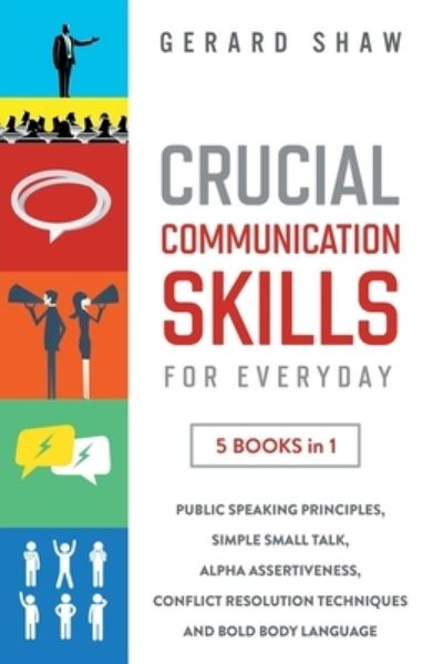 Gerard Shaw · Crucial Communication Skills for Everyday: 5 Books in 1. Public Speaking Principles, Simple Small Talk, Alpha Assertiveness, Conflict Resolution Techniques and Bold Body Language (Paperback Book) (2020)