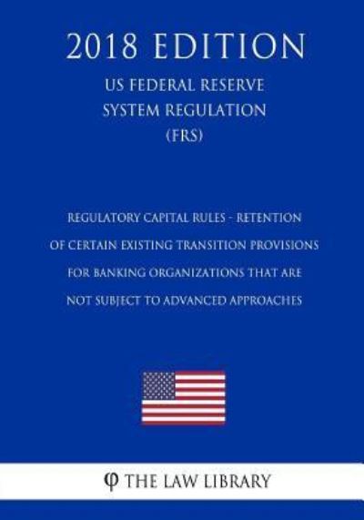 Regulatory Capital Rules - Retention of Certain Existing Transition Provisions for Banking Organizations That Are Not Subject to Advanced Approaches (Us Federal Reserve System Regulation) (Frs) (2018 Edition) - The Law Library - Bøger - Createspace Independent Publishing Platf - 9781727876482 - 15. oktober 2018