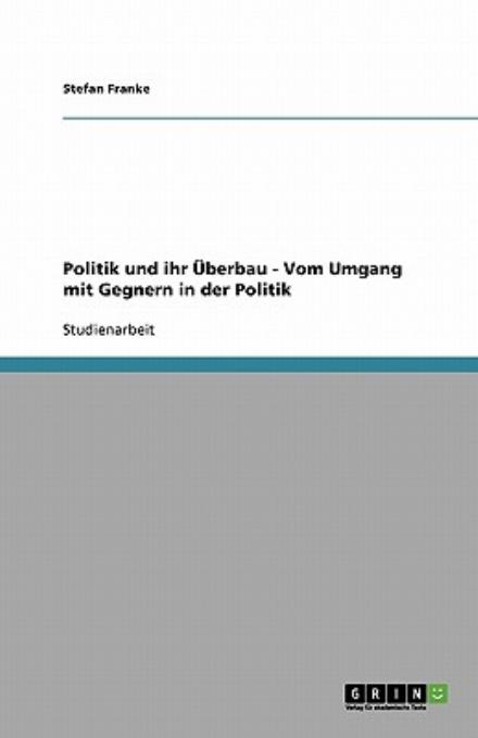 Politik Und Ihr Überbau - Vom Umgang Mit Gegnern in Der Politik - Stefan Franke - Books - GRIN Verlag - 9783638761482 - September 26, 2007