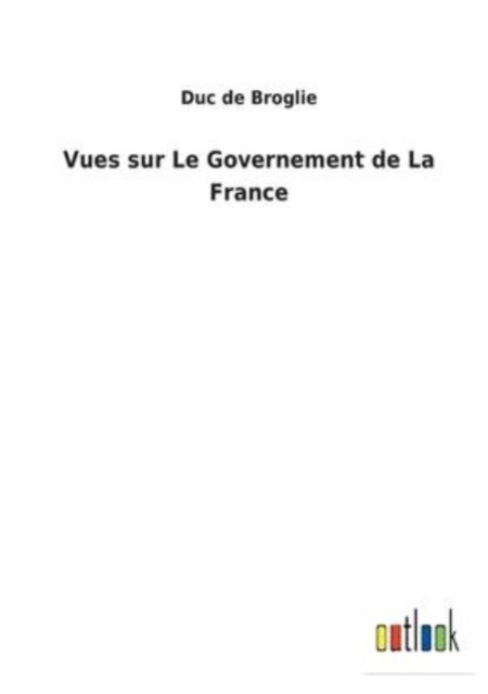 Vues sur Le Governement de La France - Duc De Broglie - Bücher - Outlook Verlag - 9783752470482 - 1. Februar 2022