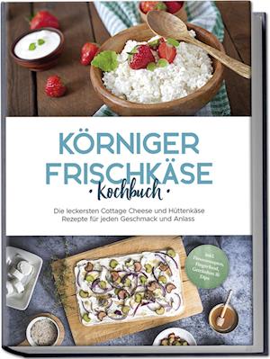 Cover for Claudia Jürgensmeier · Körniger Frischkäse Kochbuch: Die leckersten Cottage Cheese und Hüttenkäse Rezepte für jeden Geschmack und Anlass - inkl. Fitnessrezepten, Fingerfood, Getränken &amp; Dips (Book) (2024)