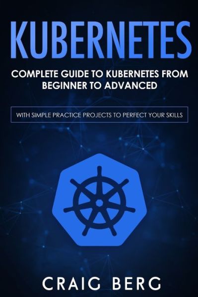 Kubernetes: Complete Guide to Kubernetes from Beginner to Advanced (With Simple Practice Projects To Perfect Your Skills) - Code Tutorials - Craig Berg - Livros - Independently Published - 9798653155482 - 11 de junho de 2020