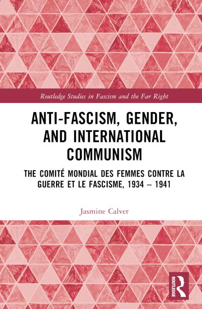 Cover for Calver, Jasmine (Birkbeck, University of London, UK) · Anti-Fascism, Gender, and International Communism: The Comite Mondial des Femmes contre la Guerre et le Fascisme, 1934 – 1941 - Routledge Studies in Fascism and the Far Right (Innbunden bok) (2022)