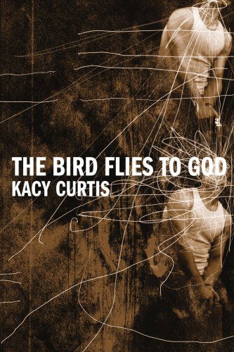 Cover for Kacy Curtis · The Bird Flies to God (Paperback Book) (2005)