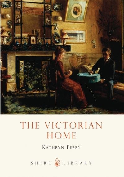 The Victorian Home - Shire Library - Kathryn Ferry - Books - Bloomsbury Publishing PLC - 9780747807483 - April 26, 2010