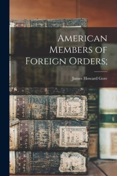 Cover for James Howard 1856-1939 Gore · American Members of Foreign Orders; (Paperback Book) (2021)