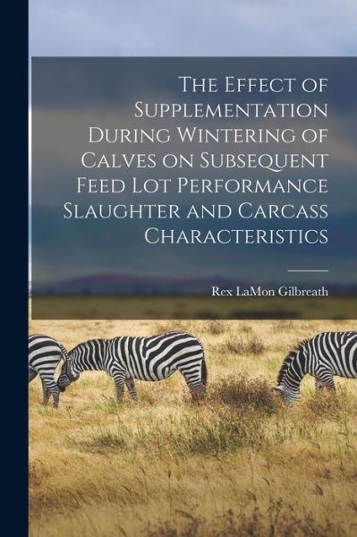 Cover for Rex Lamon Gilbreath · The Effect of Supplementation During Wintering of Calves on Subsequent Feed Lot Performance Slaughter and Carcass Characteristics (Paperback Book) (2021)