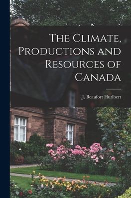 Cover for J Beaufort (Jesse Beaufort) Hurlbert · The Climate, Productions and Resources of Canada [microform] (Paperback Book) (2021)