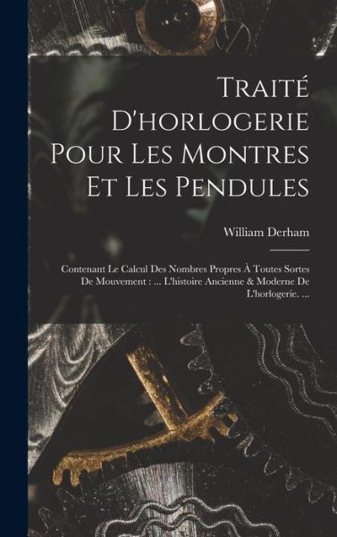 Cover for William Derham · Traité d'horlogerie Pour les Montres et les Pendules : Contenant le Calcul des Nombres Propres À Toutes Sortes de Mouvement (Book) (2022)