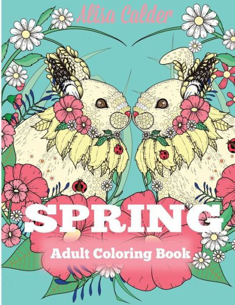 Cover for Alisa Calder · Spring Adult Coloring Book: Adult Coloring Book Celebrating Springtime, Flowers, and Nature (Paperback Book) (2019)