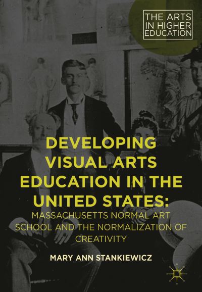 Cover for Mary Ann Stankiewicz · Developing Visual Arts Education in the United States: Massachusetts Normal Art School and the Normalization of Creativity - The Arts in Higher Education (Hardcover Book) [1st ed. 2016 edition] (2016)