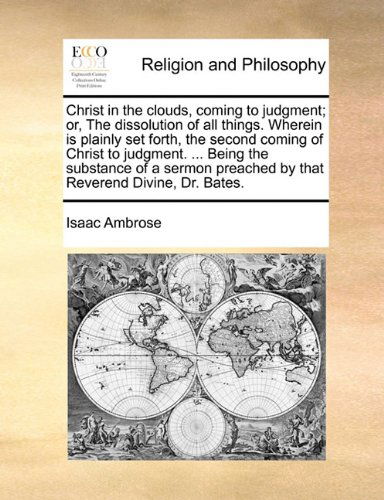 Christ in the Clouds, Coming to Judgment; Or, the Dissolution of All Things. Wherein is Plainly Set Forth, the Second Coming of Christ to Judgment. ... Preached by That Reverend Divine, Dr. Bates. - Isaac Ambrose - Libros - Gale ECCO, Print Editions - 9781140795483 - 27 de mayo de 2010