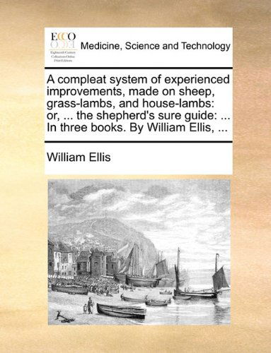 Cover for William Ellis · A Compleat System of Experienced Improvements, Made on Sheep, Grass-lambs, and House-lambs: Or, ... the Shepherd's Sure Guide: ... in Three Books. by William Ellis, ... (Pocketbok) (2010)