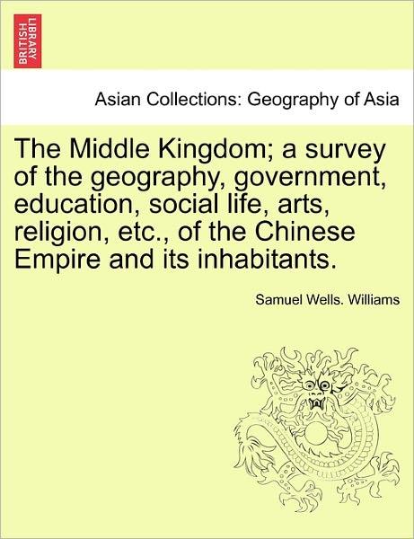 Cover for Samuel Wells Williams · The Middle Kingdom; a Survey of the Geography, Government, Education, Social Life, Arts, Religion, Etc., of the Chinese Empire and Its Inhabitants. (Paperback Book) (2011)