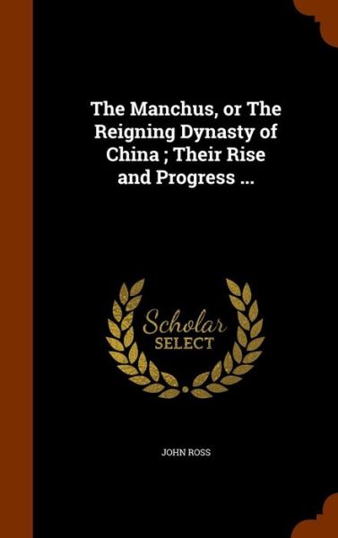 Cover for John Ross · The Manchus, or the Reigning Dynasty of China; Their Rise and Progress ... (Hardcover Book) (2015)