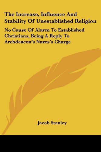 The Increase, Influence and Stability of Unestablished Religion: No Cause of Alarm to Established Christians, Being a Reply to Archdeacon's Nares's Charge - Jacob Stanley - Books - Kessinger Publishing, LLC - 9781432663483 - June 1, 2007
