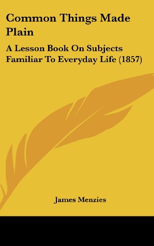 Cover for James Menzies · Common Things Made Plain: a Lesson Book on Subjects Familiar to Everyday Life (1857) (Hardcover Book) (2008)