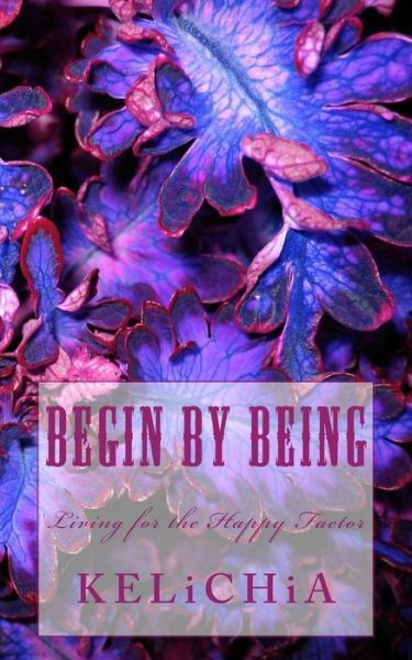 Cover for Kelichia · Begin by Being: : Living for the Happy Factor (Paperback Book) (2014)