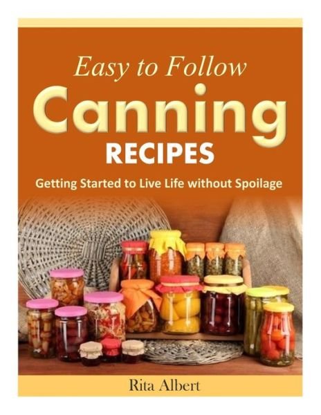 Cover for Rita Albert · Easy-to-follow Canning Recipes: Getting Started to Live Life Without Spoilage (Taschenbuch) (2014)