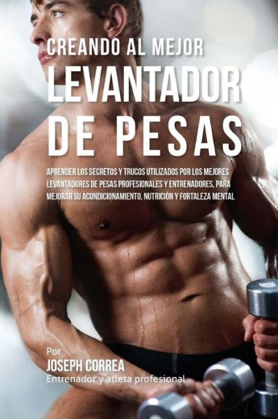 Cover for Correa (Entrenador Y Atleta Profesional) · Creando Al Mejor Levantador De Pesas: Aprender Los Secretos Y Trucos Utilizados Por Los Mejores Levantadores De Pesas Profesionales Y Entrenadores, Pa (Paperback Book) (2015)