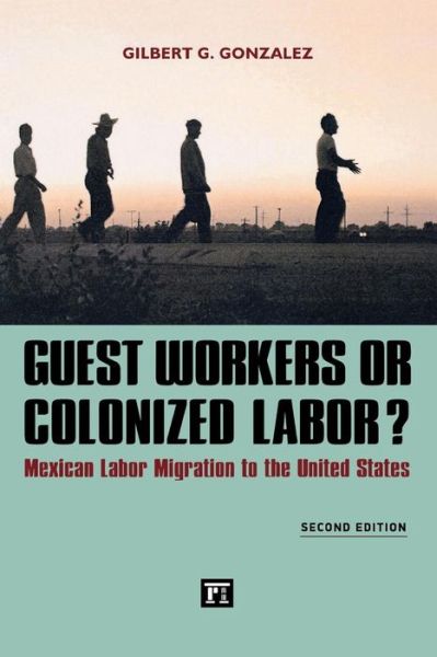 Guest Workers or Colonized Labor?: Mexican Labor Migration to the United States - Gilbert G. Gonzalez - Books - Taylor & Francis Inc - 9781612054483 - July 30, 2013