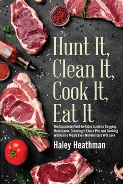 Cover for Haley Heathman · Hunt It, Clean It, Cook It, Eat It: The Complete Field-to-Table Guide to Bagging More Game, Cleaning it Like a Pro, and Cooking Wild Game Meals Even Non-Hunters Will Love (Paperback Book) (2021)