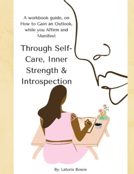 Cover for Latoria Bowie · Through Self-Care, Inner Strength &amp; Introspection: A workbook guide, on How to Gain an Outlook, while you Affirm and Manifest (Paperback Book) (2020)