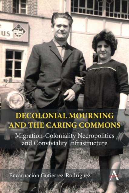 Cover for Encarnacion Gutierrez Rodriguez · Decolonial Mourning and the Caring Commons: Migration-Coloniality Necropolitics and Conviviality Infrastructure - Anthem Studies in Decoloniality and Migration (Paperback Bog) (2024)