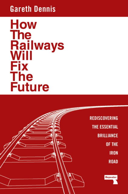 Gareth Dennis · How the Railways Will Fix the Future: Rediscovering the Essential Brilliance of the Iron Road (Paperback Book) [New edition] (2024)