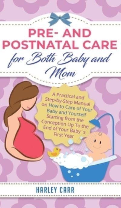 Cover for Harley Carr · Pre and Postnatal Care for Both Baby and Mom: A Practical and Step-by-Step Manual on How to Care of Your Baby and Yourself Starting from the Conception Up To the End of Your Babys First Year (Hardcover Book) (2020)