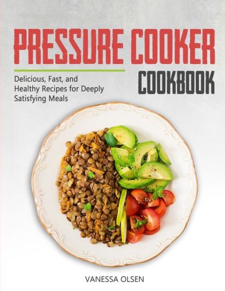 Cover for Olsen Vanessa Olsen · Pressure Cooker Cookbook: Delicious, Fast, and Healthy Recipes for Deeply Satisfying Meals (Taschenbuch) (2020)