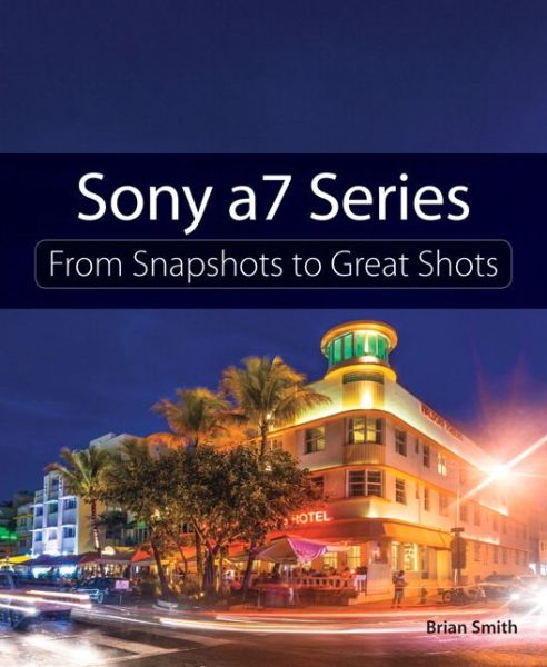 Sony a7 Series: From Snapshots to Great Shots - Brian Smith - Kirjat - Pearson Education (US) - 9780134185484 - torstai 16. heinäkuuta 2020